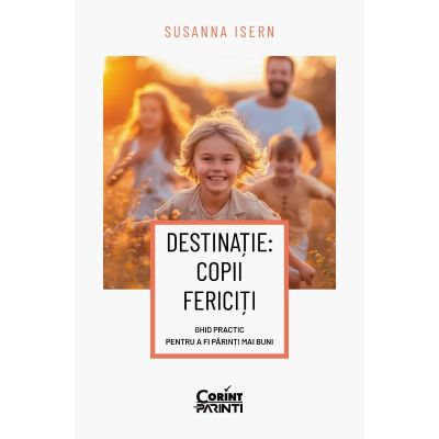 Destinatie: copii fericiti. ghid practic pentru a fi parinti mai buni